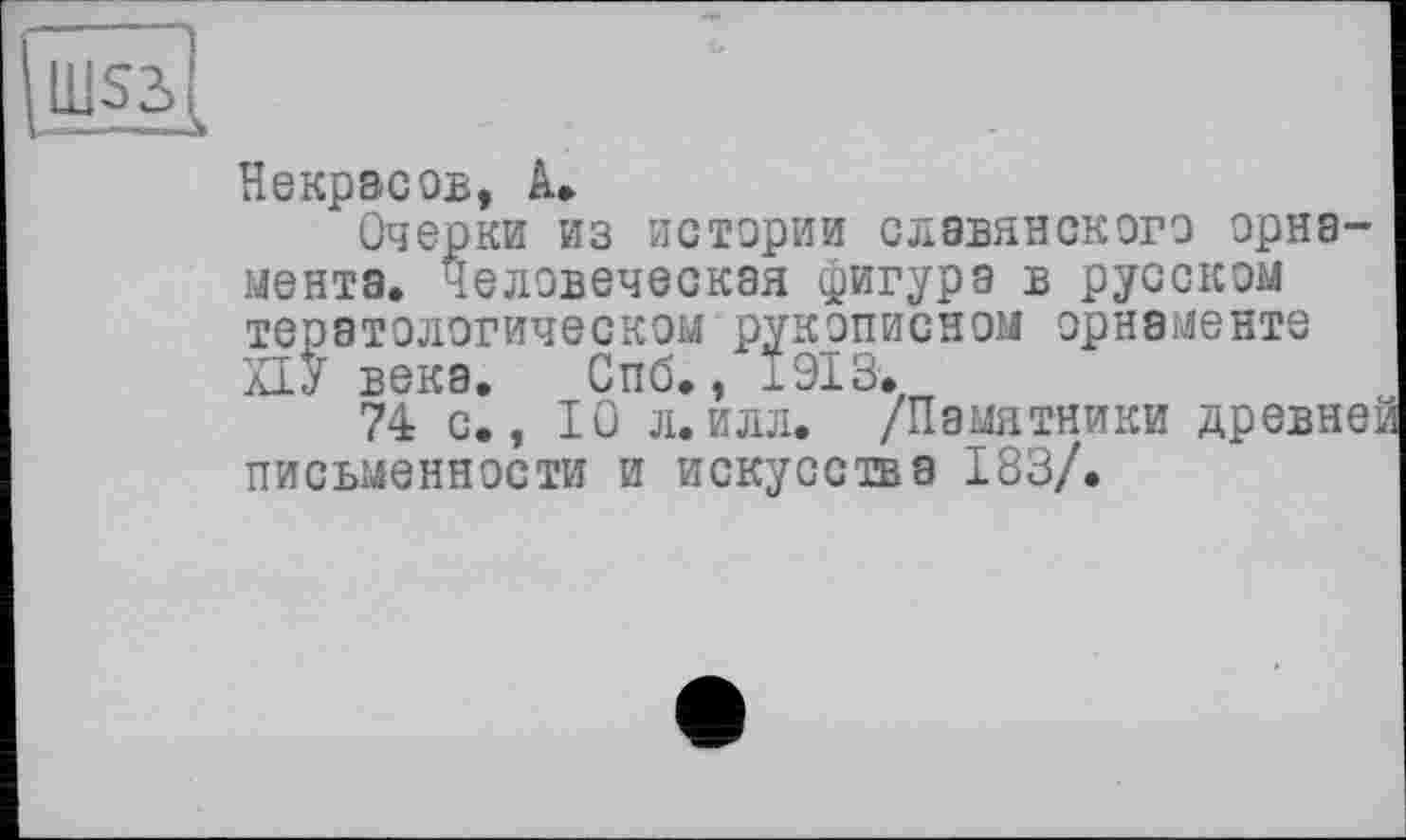 ﻿Некрасов, А»
Очерки из истории славянского орнамента. Человеческая фигура в русском тератологическом рукописном орнаменте ПУ века. Спб., 1913.
74 с., 10 л.илл. /Памятники древней письменности и искусства 183/.